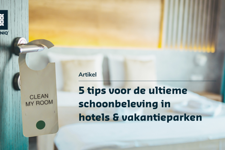 5 tips voor de ultieme schoonbeleving in hotels en vakantieparken - Blog door HYGENIQ